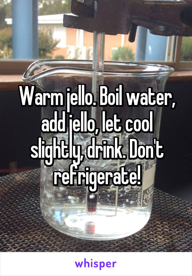 Warm jello. Boil water, add jello, let cool slightly, drink. Don't refrigerate!