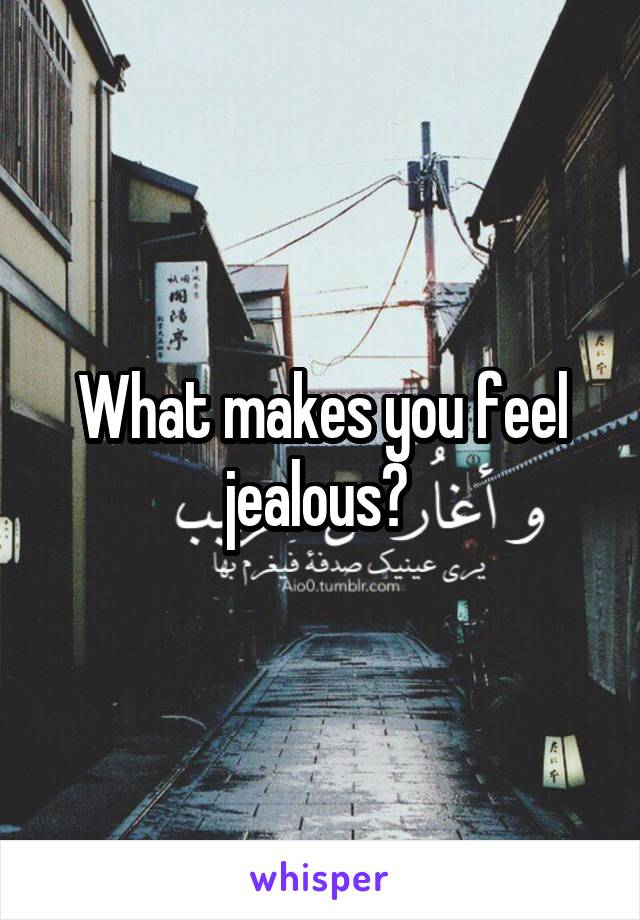 What makes you feel jealous? 
