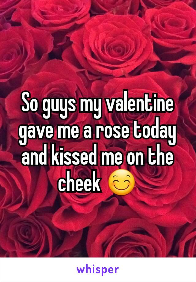 So guys my valentine gave me a rose today and kissed me on the cheek 😊