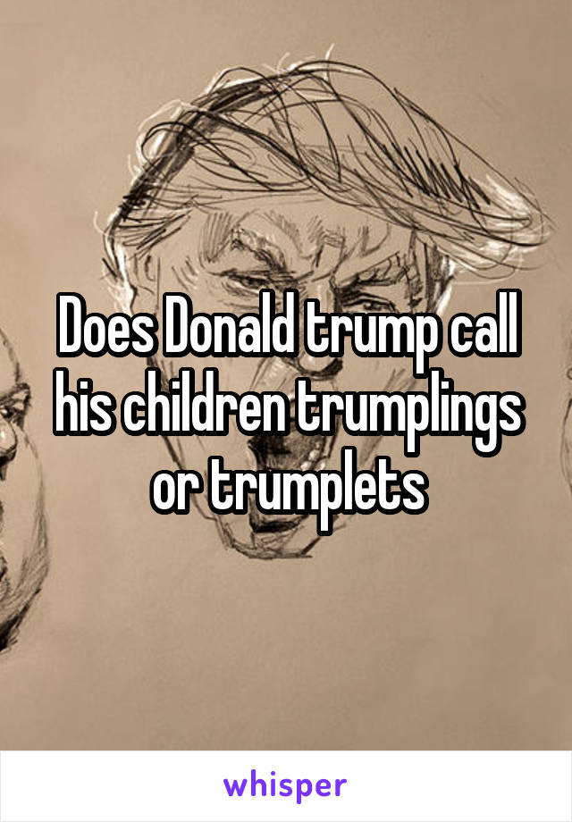 Does Donald trump call his children trumplings or trumplets