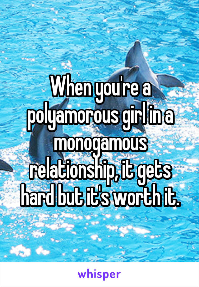 When you're a polyamorous girl in a monogamous relationship, it gets hard but it's worth it.