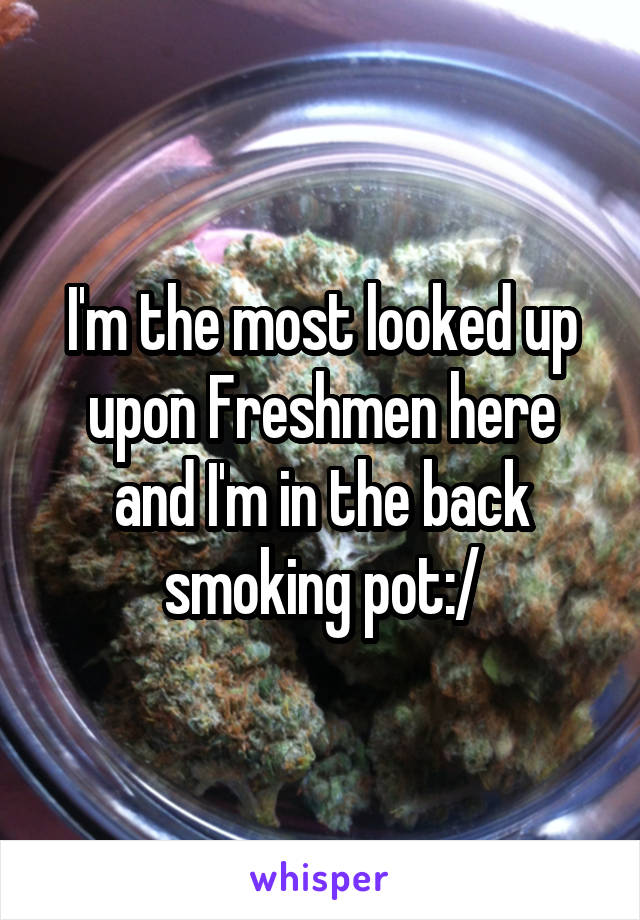 I'm the most looked up upon Freshmen here and I'm in the back smoking pot:/