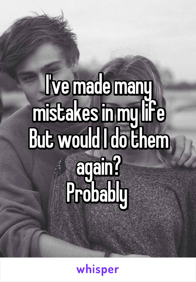 I've made many mistakes in my life
But would I do them again?
Probably 
