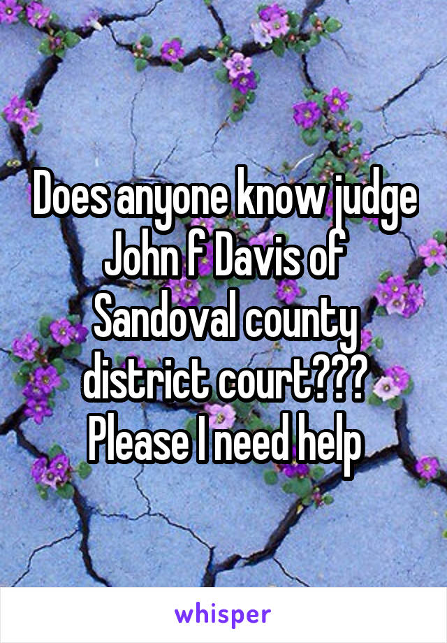 Does anyone know judge John f Davis of Sandoval county district court??? Please I need help