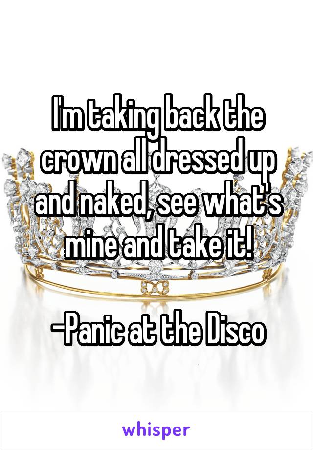 I'm taking back the crown all dressed up and naked, see what's mine and take it!

-Panic at the Disco