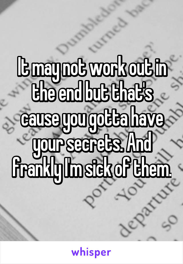 It may not work out in the end but that's cause you gotta have your secrets. And frankly I'm sick of them. 