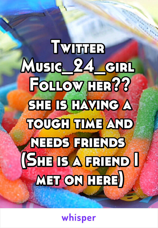 Twitter 
Music_24_girl 
Follow her^^ she is having a tough time and needs friends 
(She is a friend I met on here)