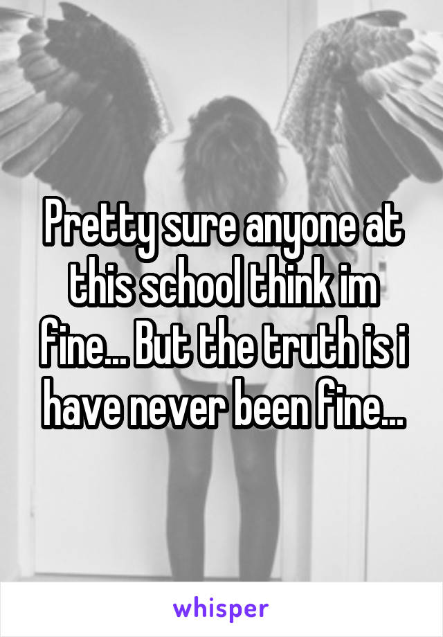 Pretty sure anyone at this school think im fine... But the truth is i have never been fine...