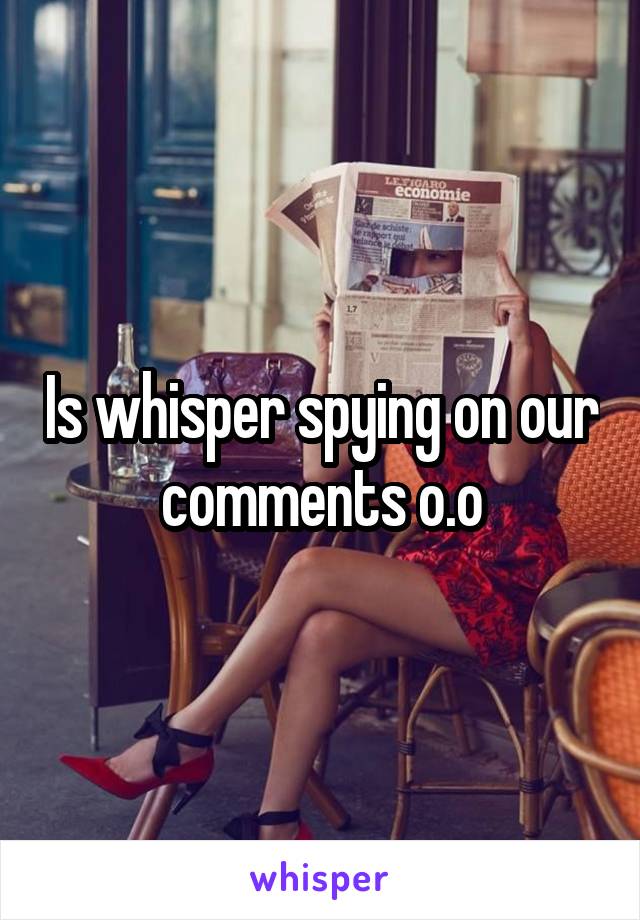 Is whisper spying on our comments o.o