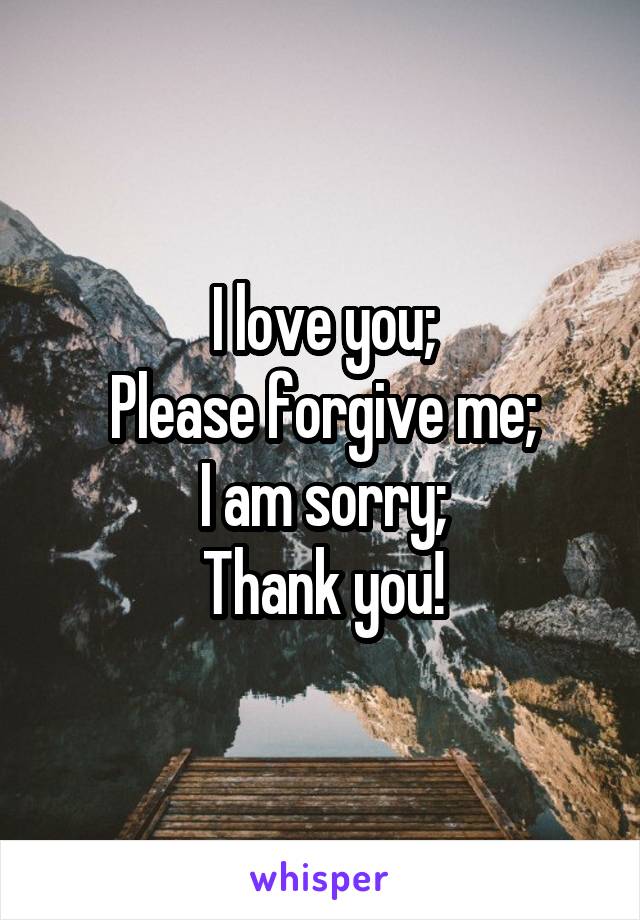 I love you;
Please forgive me;
I am sorry;
Thank you!