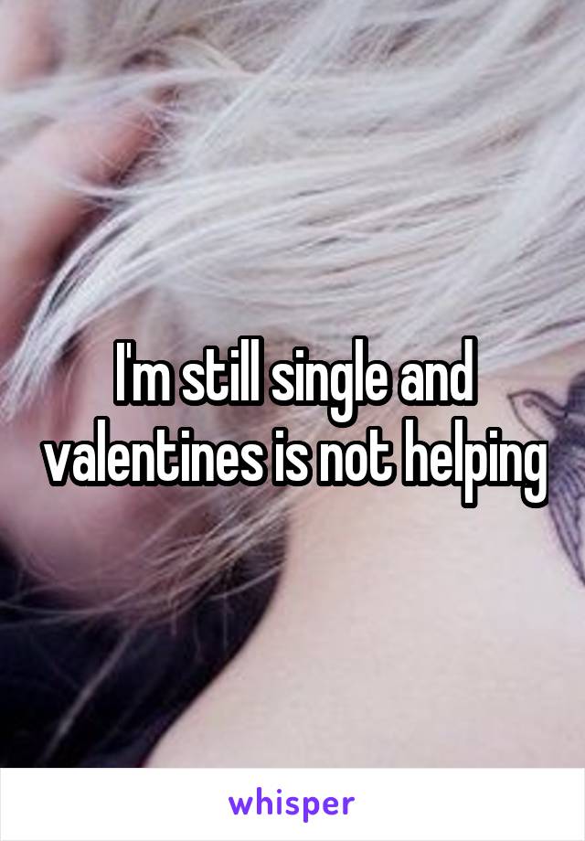 I'm still single and valentines is not helping