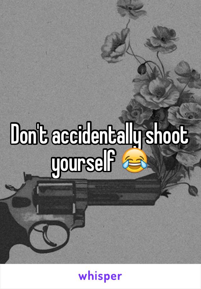 Don't accidentally shoot yourself 😂