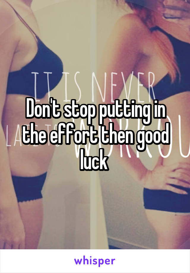 Don't stop putting in the effort then good luck 