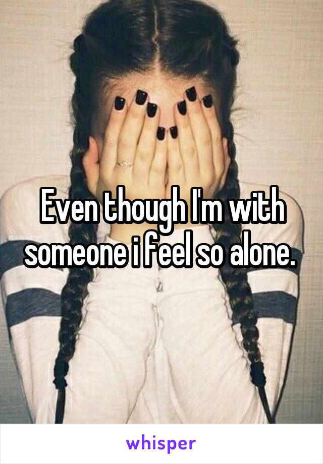 Even though I'm with someone i feel so alone. 