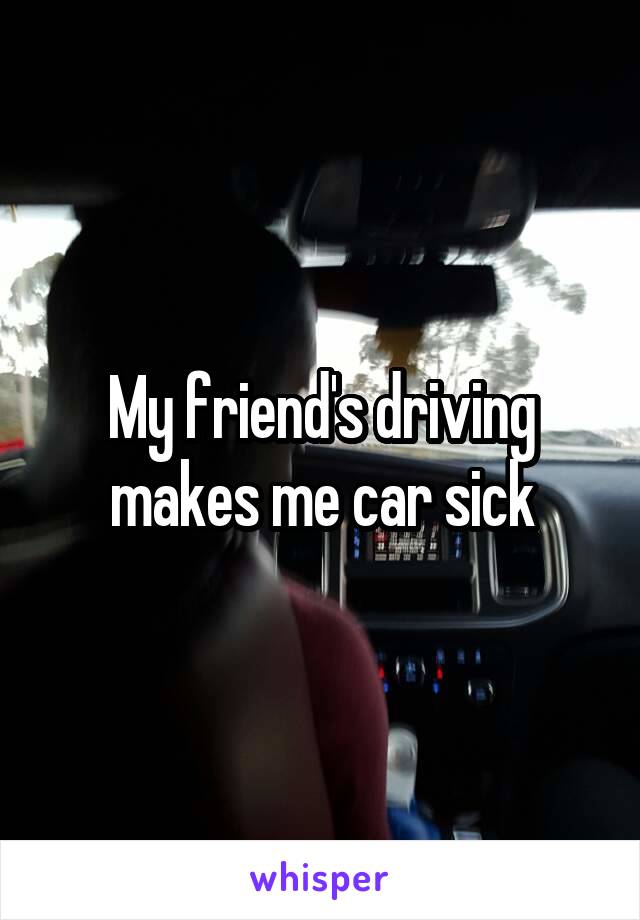 My friend's driving makes me car sick