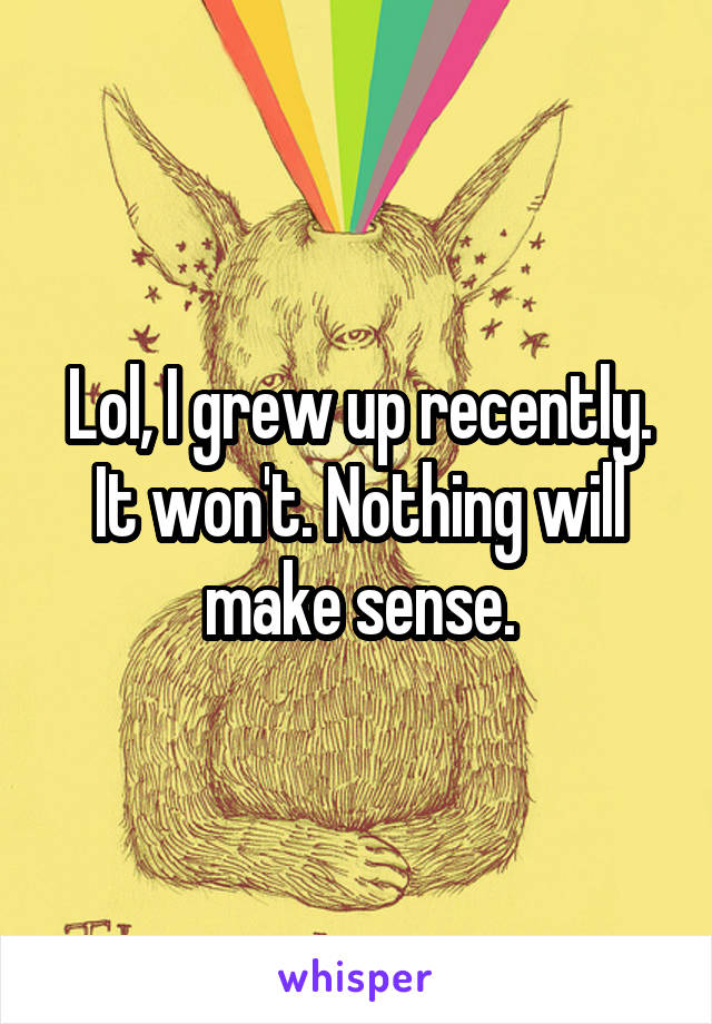 Lol, I grew up recently. It won't. Nothing will make sense.