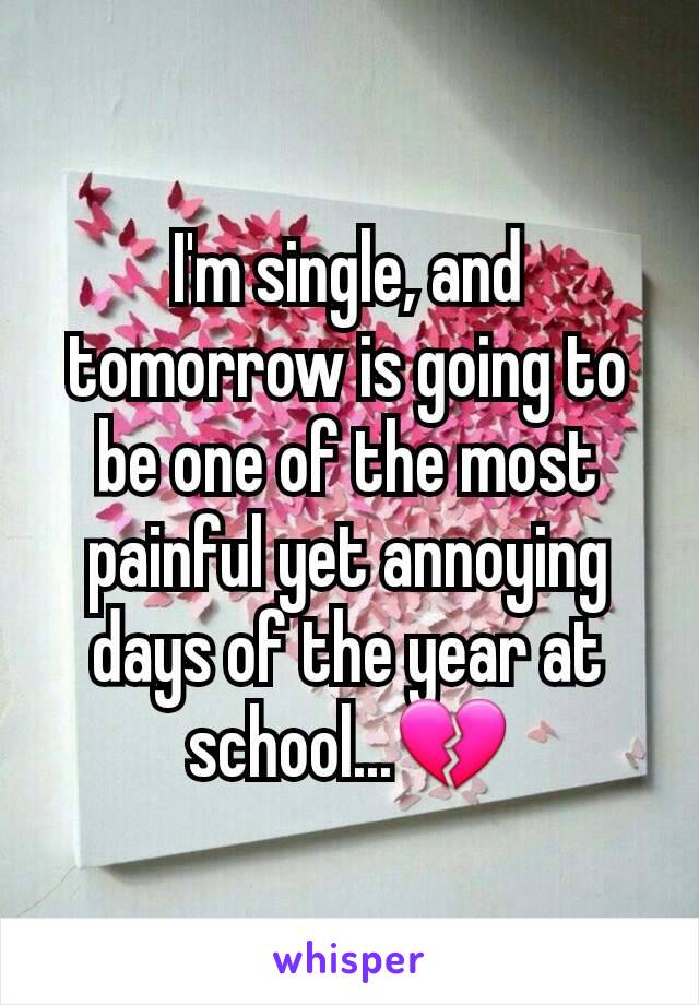 I'm single, and tomorrow is going to be one of the most painful yet annoying days of the year at school...💔