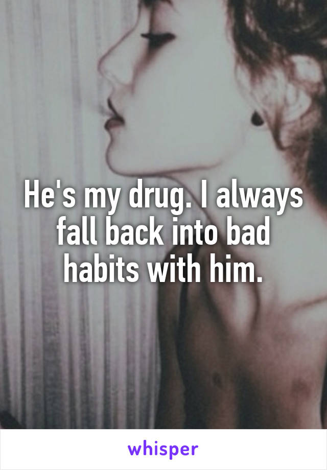 He's my drug. I always fall back into bad habits with him.