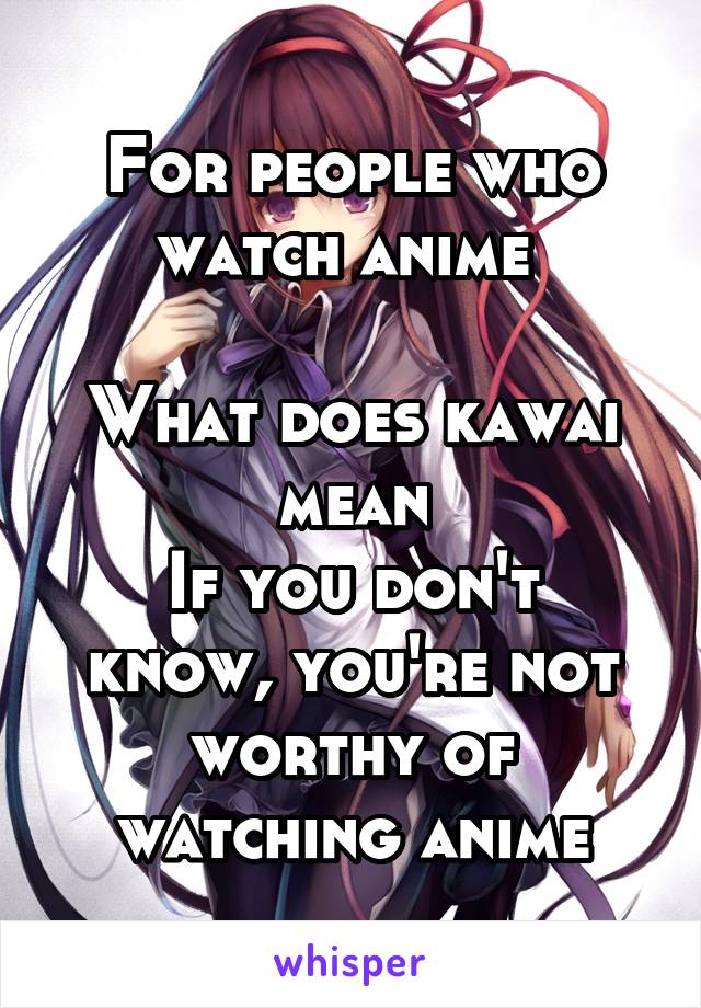 For people who watch anime 

What does kawai mean
If you don't know, you're not worthy of watching anime
