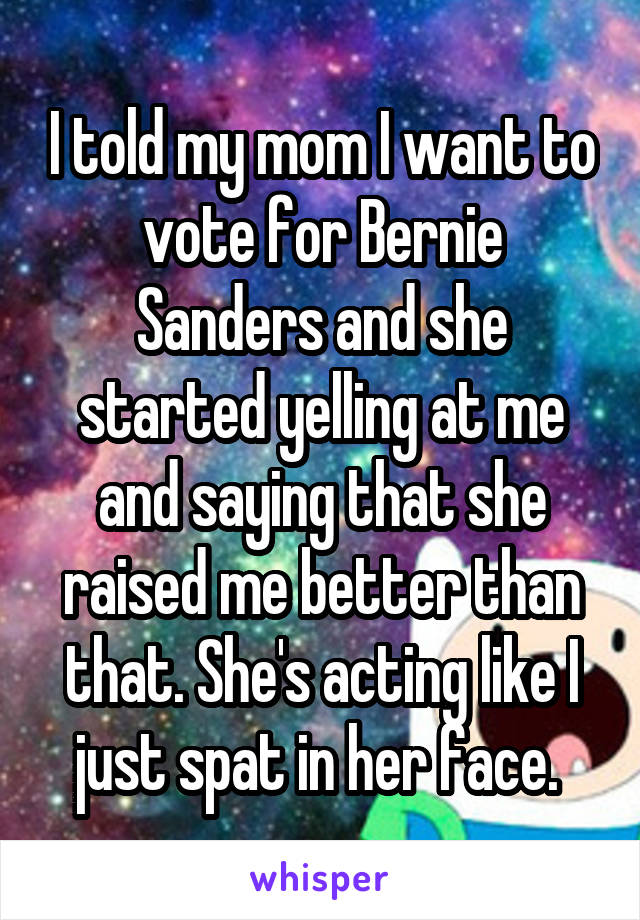 I told my mom I want to vote for Bernie Sanders and she started yelling at me and saying that she raised me better than that. She's acting like I just spat in her face. 