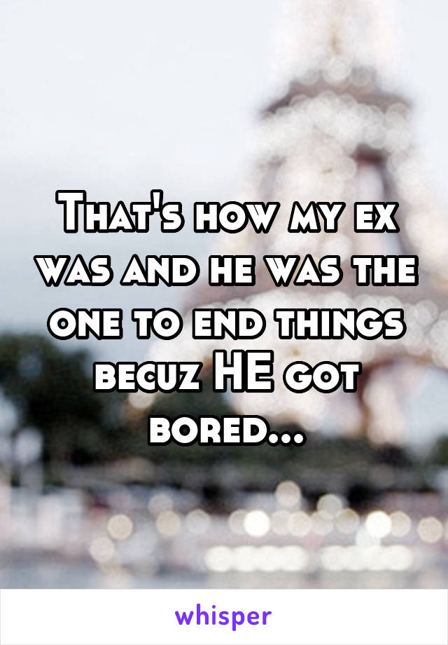 That's how my ex was and he was the one to end things becuz HE got bored...