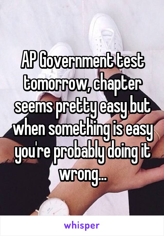 AP Government test tomorrow, chapter seems pretty easy but when something is easy you're probably doing it wrong...