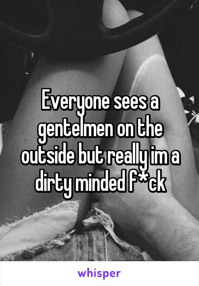 Everyone sees a gentelmen on the outside but really im a dirty minded f*ck