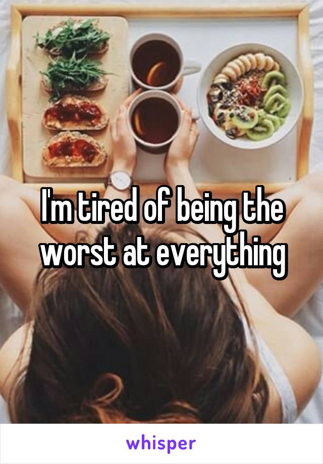 I'm tired of being the worst at everything