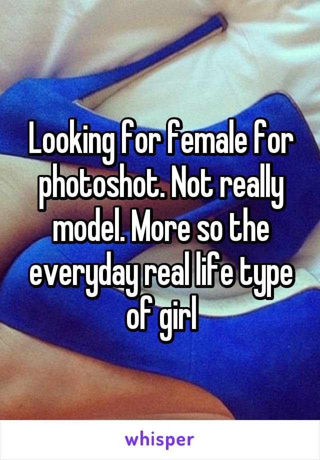 Looking for female for photoshot. Not really model. More so the everyday real life type of girl