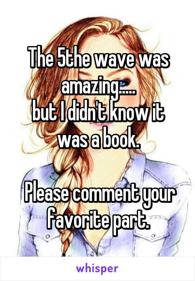 The 5the wave was amazing.....
but I didn't know it was a book.

 Please comment your favorite part.