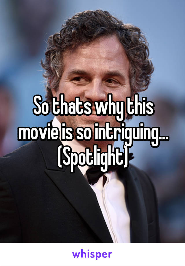 So thats why this movie is so intriguing...
(Spotlight)