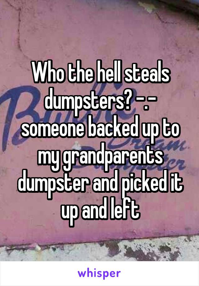 Who the hell steals dumpsters? -.- someone backed up to my grandparents dumpster and picked it up and left