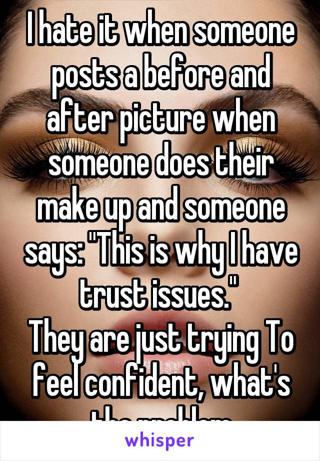 I hate it when someone posts a before and after picture when someone does their make up and someone says: "This is why I have trust issues." 
They are just trying To feel confident, what's the problem
