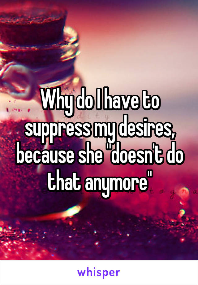Why do I have to suppress my desires, because she "doesn't do that anymore"