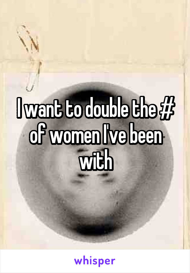 I want to double the # of women I've been with