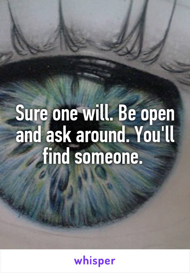 Sure one will. Be open and ask around. You'll find someone. 