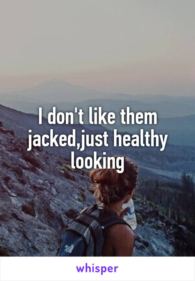 I don't like them jacked,just healthy looking