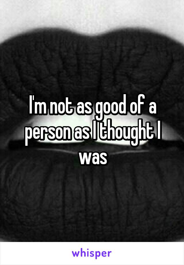 I'm not as good of a person as I thought I was