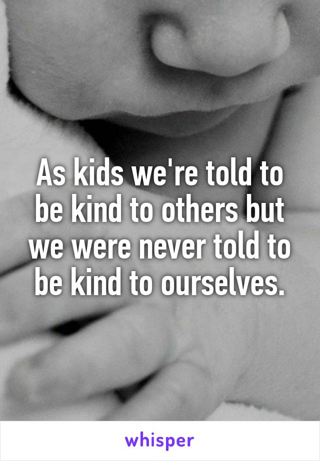As kids we're told to be kind to others but we were never told to be kind to ourselves.