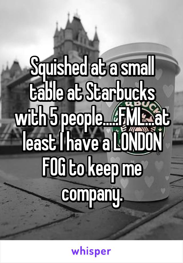 Squished at a small table at Starbucks with 5 people.....FML...at least I have a LONDON FOG to keep me company.