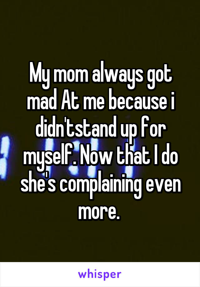 My mom always got mad At me because i didn'tstand up for myself. Now that I do she's complaining even more. 