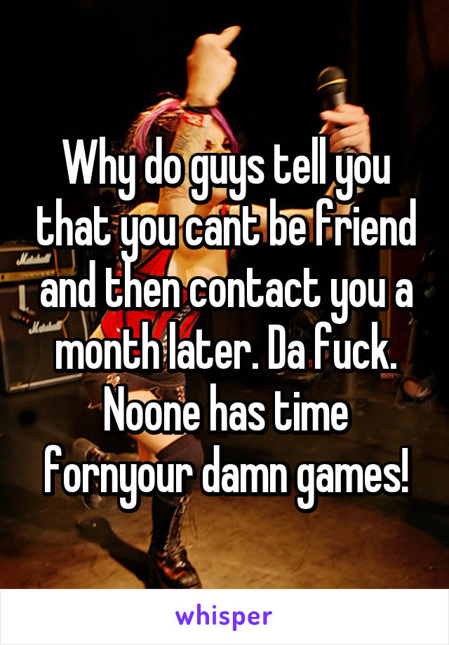 Why do guys tell you that you cant be friend and then contact you a month later. Da fuck. Noone has time fornyour damn games!