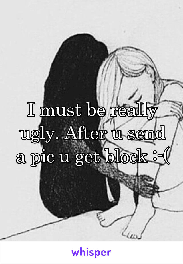 I must be really ugly. After u send a pic u get block :-(