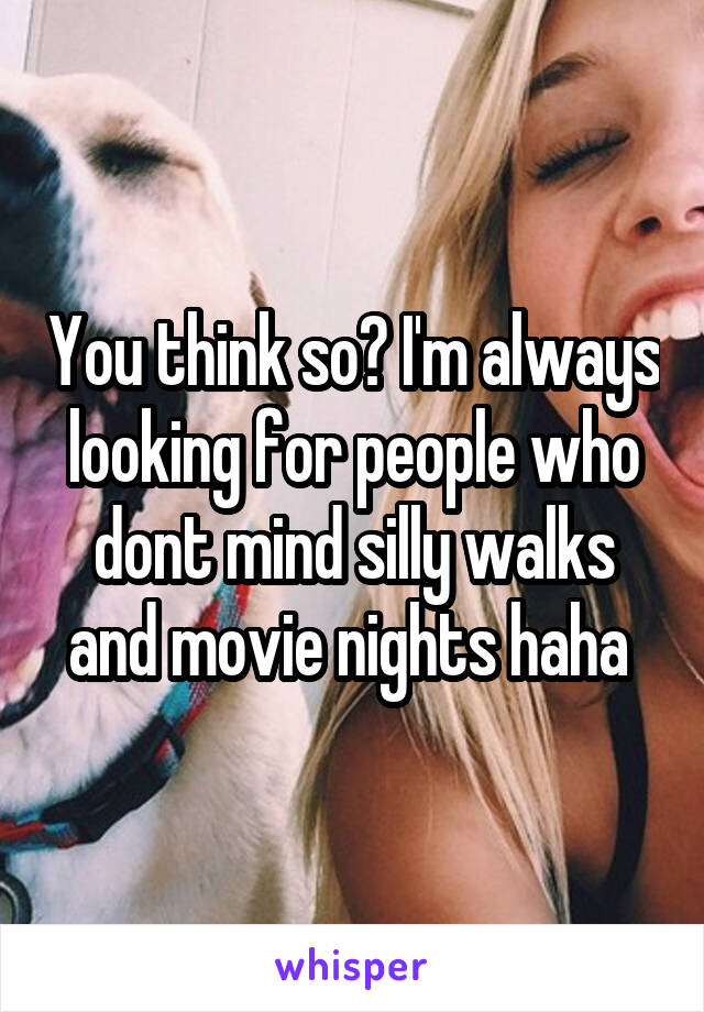 You think so? I'm always looking for people who dont mind silly walks and movie nights haha 
