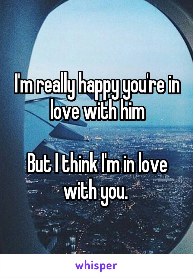 I'm really happy you're in love with him

But I think I'm in love with you. 