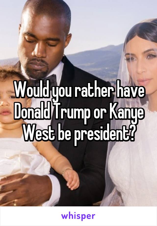 Would you rather have Donald Trump or Kanye West be president?