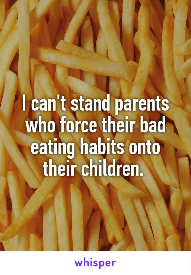 I can't stand parents who force their bad eating habits onto their children. 