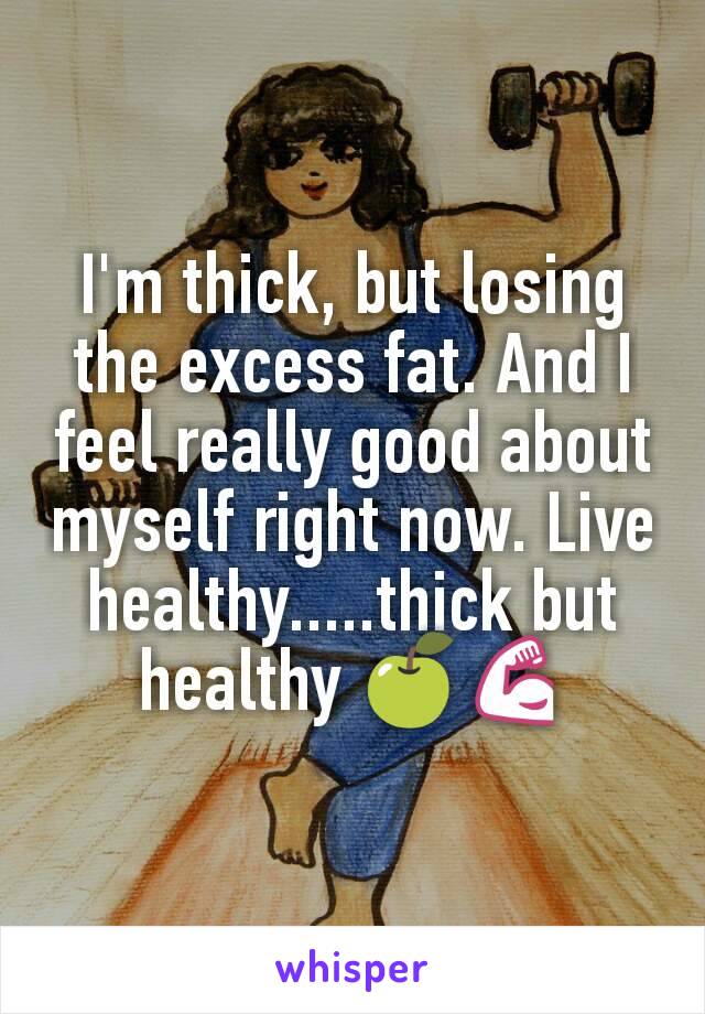 I'm thick, but losing the excess fat. And I feel really good about myself right now. Live healthy.....thick but healthy 🍏💪