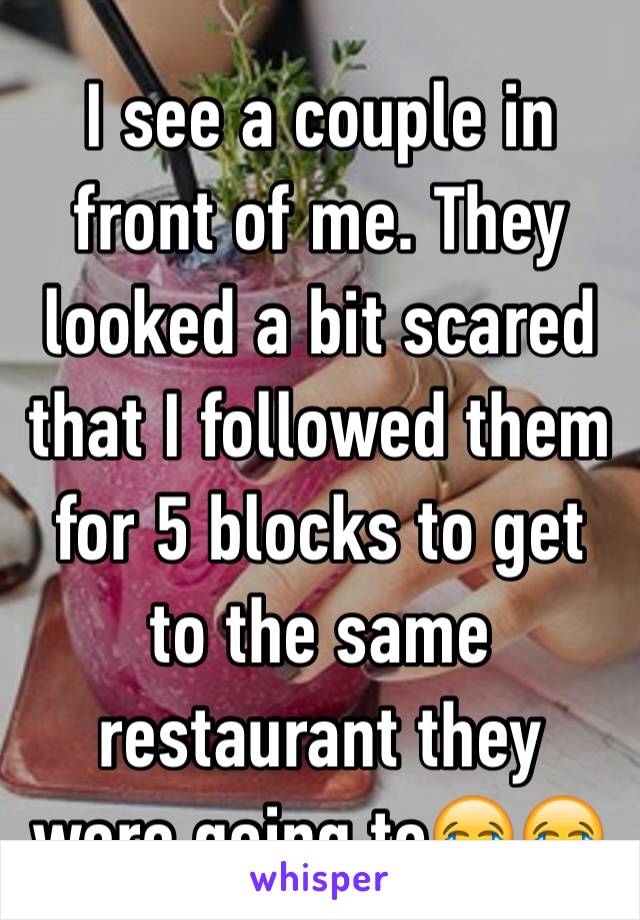 I see a couple in front of me. They looked a bit scared that I followed them for 5 blocks to get to the same restaurant they were going to😂😂