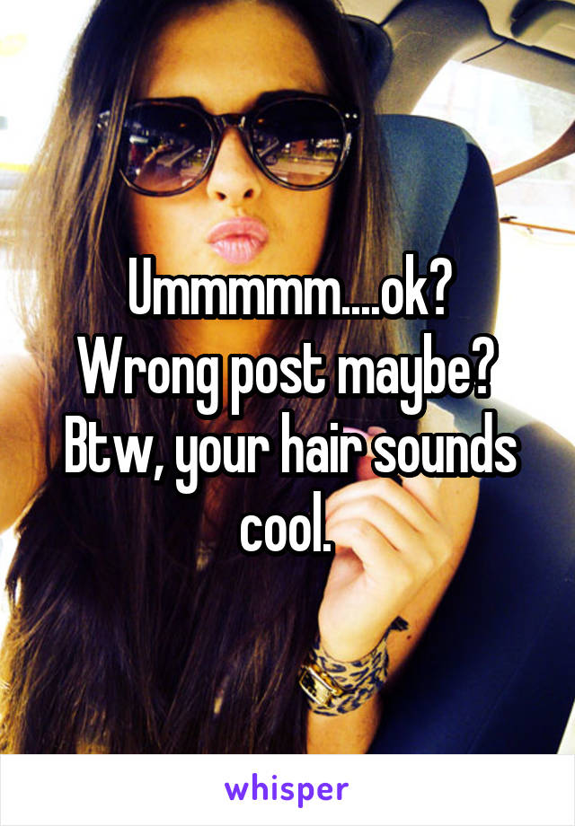 Ummmmm....ok?
Wrong post maybe? 
Btw, your hair sounds cool. 
